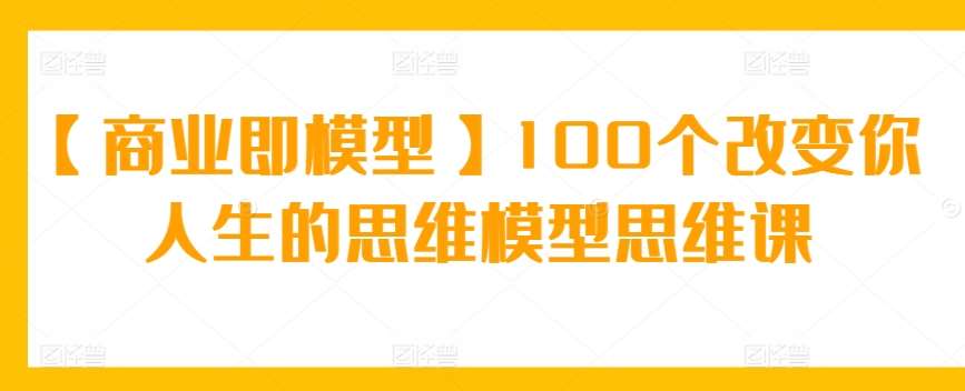 【商业即模型】100个改变你人生的思维模型思维课汇创网-网创项目_汇创网_中创网_福缘网_冒泡网_资源整合平台汇创网