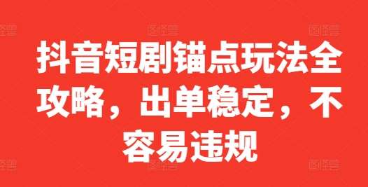 抖音短剧锚点玩法全攻略，出单稳定，不容易违规汇创网-网创项目_汇创网_中创网_福缘网_冒泡网_资源整合平台汇创网