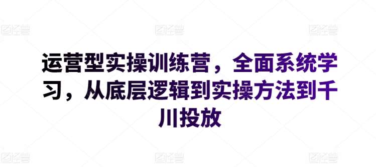 运营型实操训练营，全面系统学习，从底层逻辑到实操方法到千川投放汇创网-网创项目_汇创网_中创网_福缘网_冒泡网_资源整合平台汇创网