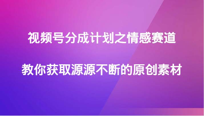视频号分成计划之情感赛道，教你获取源源不断的原创素材汇创网-网创项目_汇创网_中创网_福缘网_冒泡网_资源整合平台汇创网