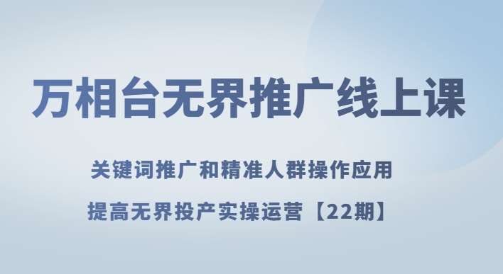 万相台无界推广线上课关键词推广和精准人群操作应用，提高无界投产实操运营【22期】汇创网-网创项目_汇创网_中创网_福缘网_冒泡网_资源整合平台汇创网