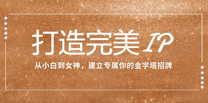 打造完美IP：从小白到女神，建立专属你的金字塔招牌（15节课）汇创网-网创项目_汇创网_中创网_福缘网_冒泡网_资源整合平台汇创网