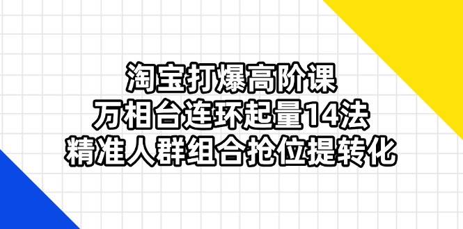 （14298期）淘宝打爆高阶课：万相台连环起量14法，精准人群组合抢位提转化汇创网-网创项目_汇创网_中创网_福缘网_冒泡网_资源整合平台汇创网
