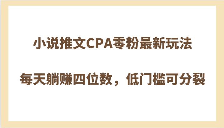 小说推文CPA零粉最新玩法，每天躺赚四位数，低门槛可分裂汇创网-网创项目_汇创网_中创网_福缘网_冒泡网_资源整合平台汇创网