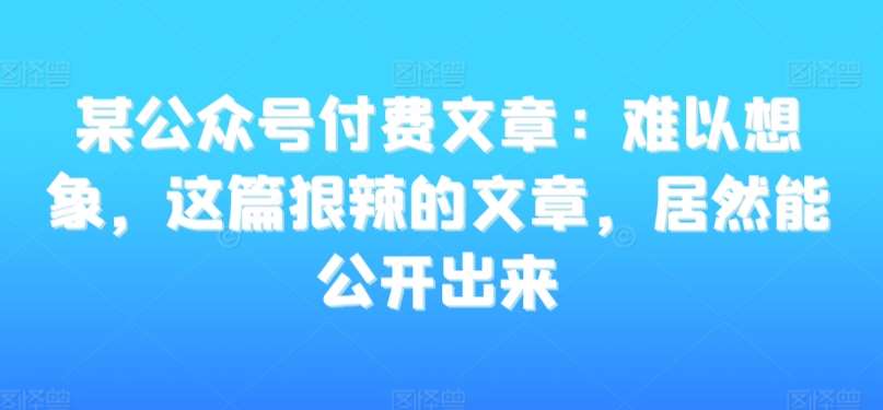 某公众号付费文章：难以想象，这篇狠辣的文章，居然能公开出来汇创网-网创项目_汇创网_中创网_福缘网_冒泡网_网创项目平台汇创网