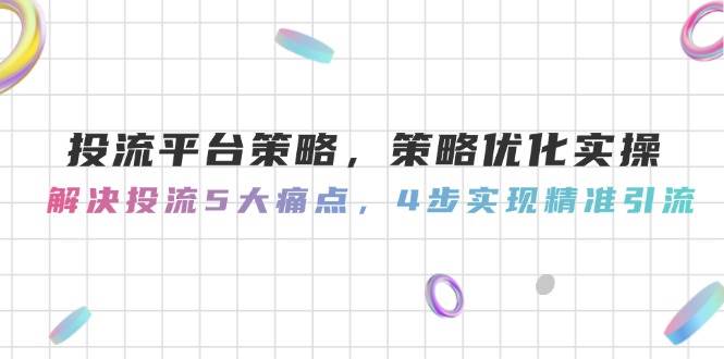 投流平台策略，策略优化实操，解决投流5大痛点，4步实现精准引流汇创网-网创项目_汇创网_中创网_福缘网_冒泡网_资源整合平台汇创网