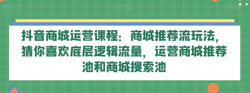 抖音商城运营课程：商城推荐流玩法，猜你喜欢底层逻辑流量，运营商城推荐池和商城搜索池汇创网-网创项目_汇创网_中创网_福缘网_冒泡网_资源整合平台汇创网