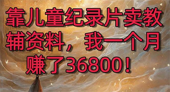 （8808期）靠儿童纪录片卖教辅资料，一个月赚了36800！暴力变现2.0版本，喂饭级教学汇创网-网创项目_汇创网_中创网_福缘网_冒泡网_资源整合平台汇创网