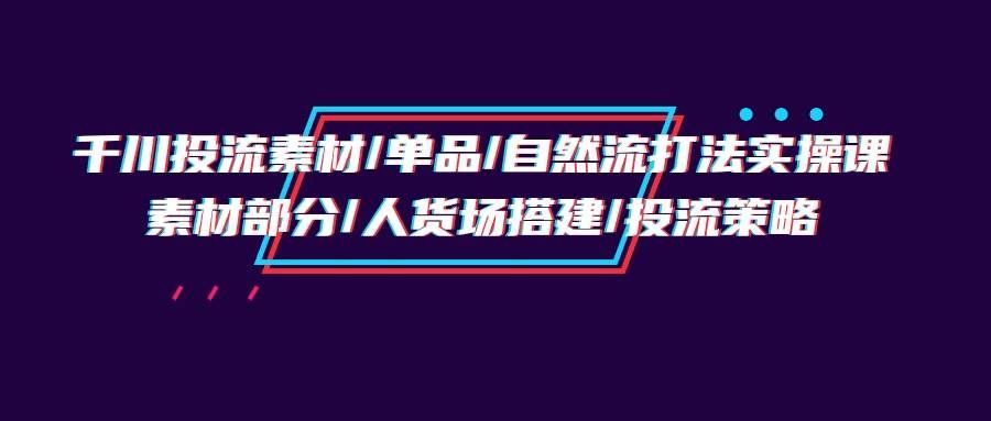 （9908期）千川投流素材/单品/自然流打法实操培训班，素材部分/人货场搭建/投流策略汇创网-网创项目_汇创网_中创网_福缘网_冒泡网_资源整合平台汇创网