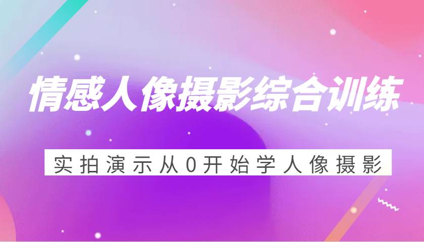 情感人像摄影综合训练，实拍演示从0开始学人像摄影（24节）汇创网-网创项目_汇创网_中创网_福缘网_冒泡网_网创项目平台汇创网