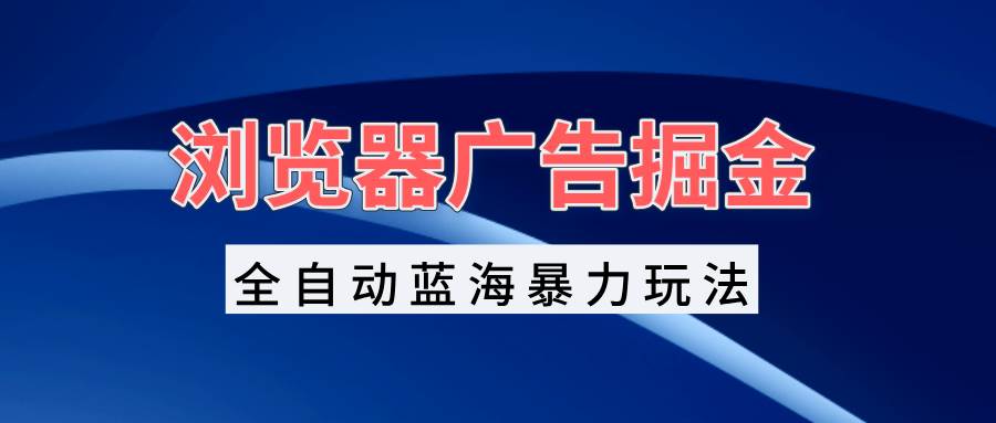 （13423期）浏览器广告掘金，全自动蓝海暴力玩法，轻松日入1000+矩阵无脑开干汇创网-网创项目_汇创网_中创网_福缘网_冒泡网_资源整合平台汇创网