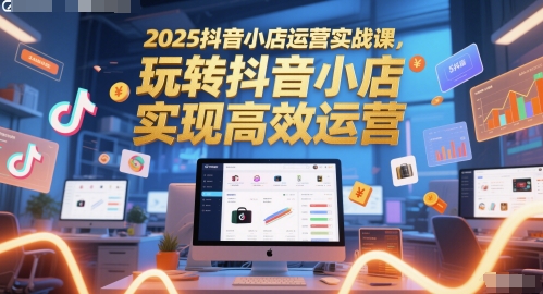 2025抖音小店运营实战课，玩转抖音小店，实现高效运营汇创网-网创项目_汇创网_中创网_福缘网_冒泡网_资源整合平台汇创网