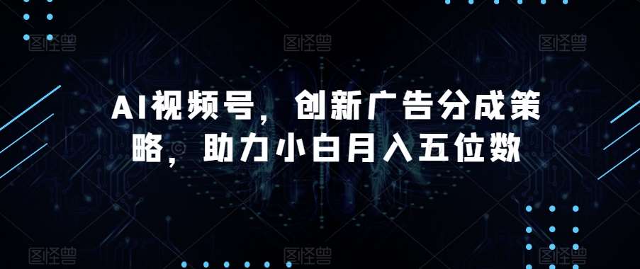 AI视频号，创新广告分成策略，助力小白月入五位数【揭秘】汇创网-网创项目_汇创网_中创网_福缘网_冒泡网_资源整合平台汇创网