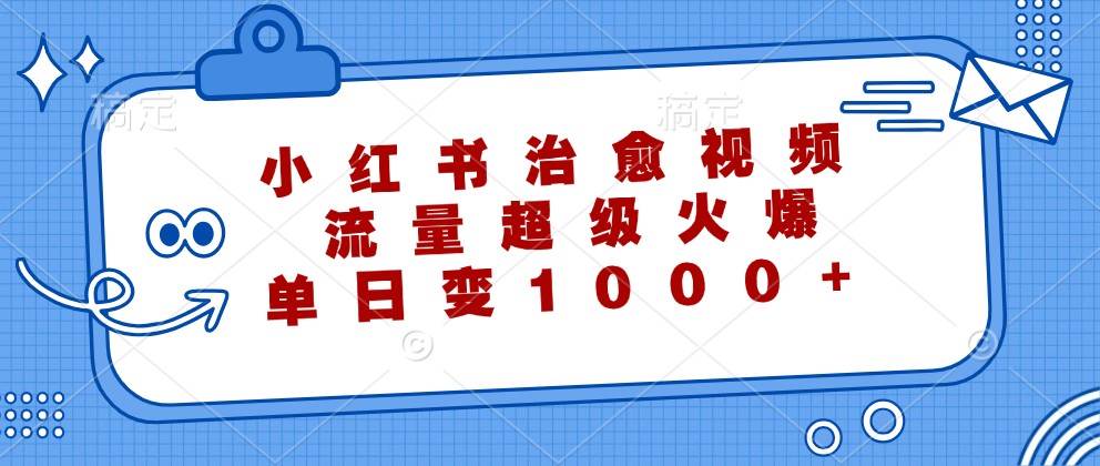 小红书治愈视频，流量超级火爆，单日变现1000+汇创网-网创项目_汇创网_中创网_福缘网_冒泡网_资源整合平台汇创网
