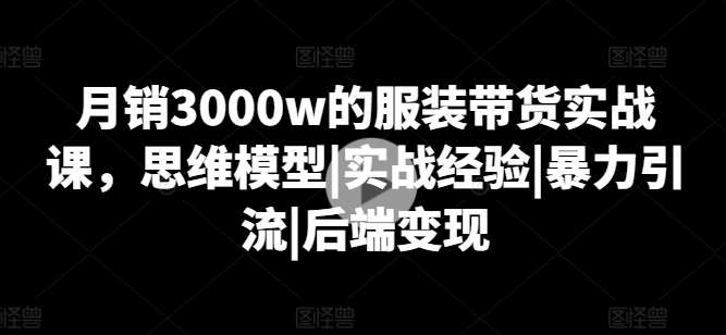 月销3000w的服装带货实战课，思维模型|实战经验|暴力引流|后端变现汇创网-网创项目_汇创网_中创网_福缘网_冒泡网_资源整合平台汇创网
