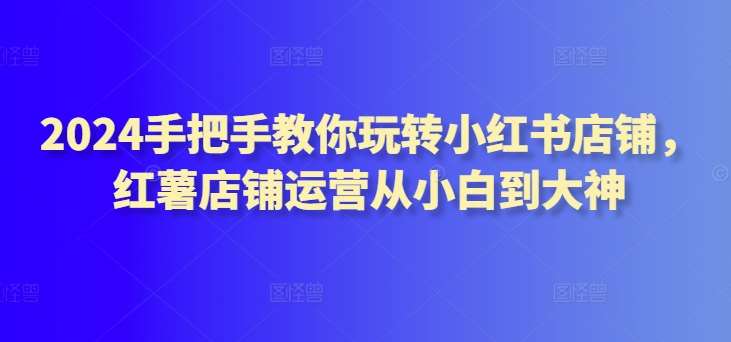 2024手把手教你玩转小红书店铺，红薯店铺运营从小白到大神汇创网-网创项目_汇创网_中创网_福缘网_冒泡网_资源整合平台汇创网