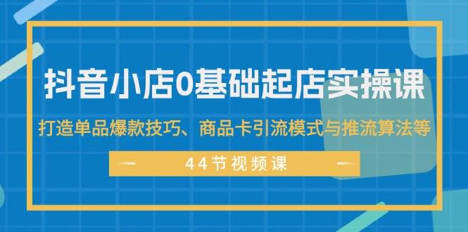 抖音小店0基础起店实操课，打造单品爆款技巧、商品卡引流模式与推流算法等汇创网-网创项目_汇创网_中创网_福缘网_冒泡网_资源整合平台汇创网