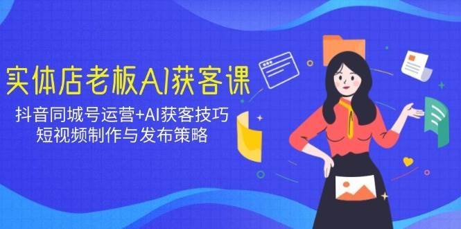 实体店老板AI获客课：抖音同城号运营+AI获客技巧，短视频制作与发布策略汇创网-网创项目_汇创网_中创网_福缘网_冒泡网_资源整合平台汇创网