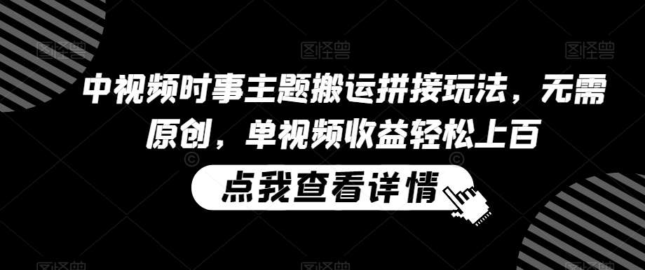 中视频时事主题搬运拼接玩法，无需原创，单视频收益轻松上百【揭秘】汇创网-网创项目_汇创网_中创网_福缘网_冒泡网_网创项目平台汇创网