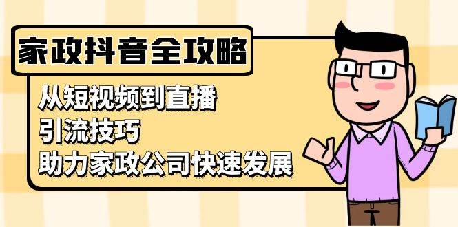 （13379期）家政抖音运营指南：从短视频到直播，引流技巧，助力家政公司快速发展汇创网-网创项目_汇创网_中创网_福缘网_冒泡网_资源整合平台汇创网