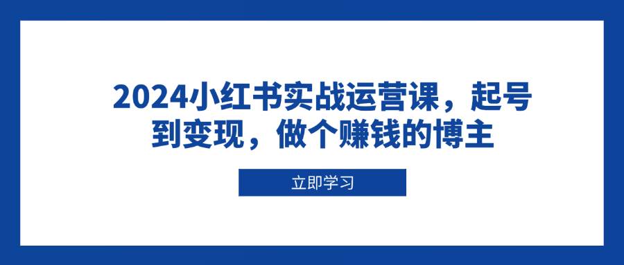 （13841期）2024小红书实战运营课，起号到变现，做个赚钱的博主汇创网-网创项目_汇创网_中创网_福缘网_冒泡网_资源整合平台汇创网