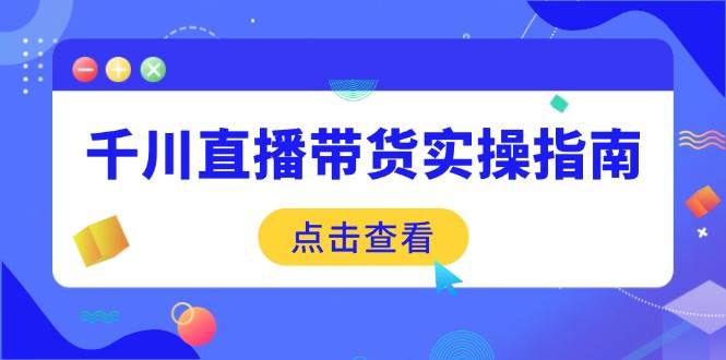（14265期）千川直播带货实操指南：从选品到数据优化，基础到实操全面覆盖汇创网-网创项目_汇创网_中创网_福缘网_冒泡网_资源整合平台汇创网