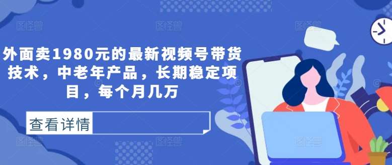 外面卖1980元的最新视频号带货技术，中老年产品，长期稳定项目，每个月几万汇创网-网创项目_汇创网_中创网_福缘网_冒泡网_资源整合平台汇创网