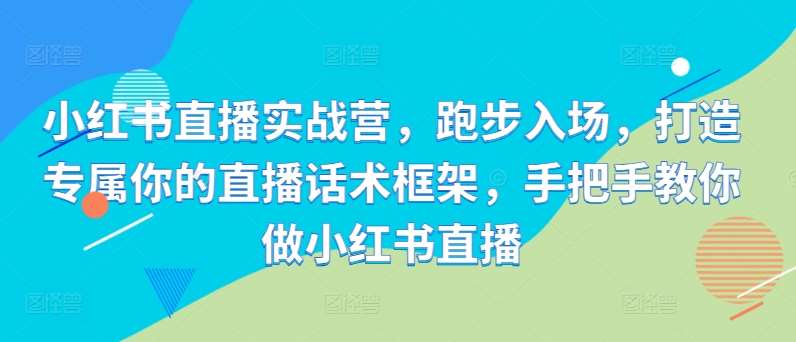 小红书直播实战营，跑步入场，打造专属你的直播话术框架，手把手教你做小红书直播汇创网-网创项目_汇创网_中创网_福缘网_冒泡网_资源整合平台汇创网