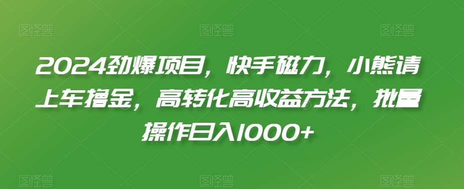 2024劲爆项目，快手磁力，小熊请上车撸金，高转化高收益方法，批量操作日入1000+【揭秘】汇创网-网创项目_汇创网_中创网_福缘网_冒泡网_资源整合平台汇创网