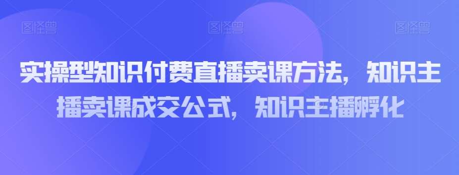 实操型知识付费直播卖课方法，知识主播卖课成交公式，知识主播孵化汇创网-网创项目_汇创网_中创网_福缘网_冒泡网_资源整合平台汇创网