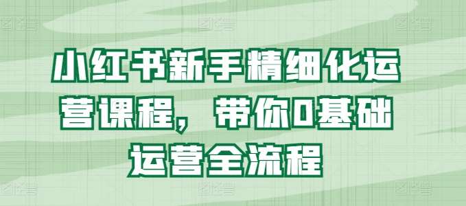 小红书新手精细化运营课程，带你0基础运营全流程汇创网-网创项目_汇创网_中创网_福缘网_冒泡网_资源整合平台汇创网