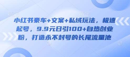 小红书豪车+文案+私域玩法，极速起号，9.9元日引100+自热创业粉，打造永不封号的长尾流量池汇创网-网创项目_汇创网_中创网_福缘网_冒泡网_资源整合平台汇创网