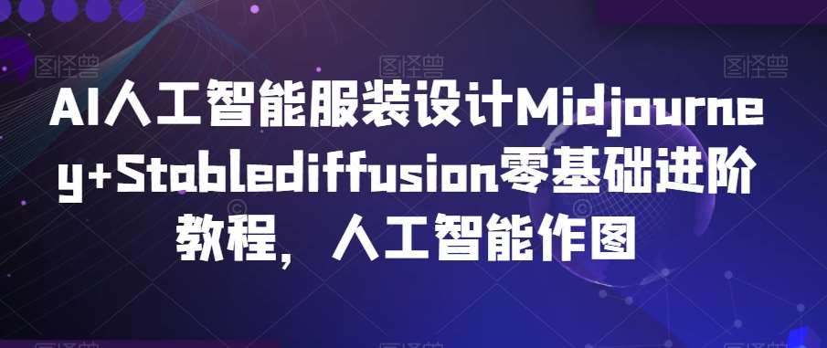 AI人工智能服装设计Midjourney+Stablediffusion零基础进阶教程，人工智能作图汇创网-网创项目_汇创网_中创网_福缘网_冒泡网_资源整合平台汇创网