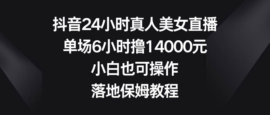（8644期）抖音24小时真人美女直播，单场6小时撸14000元，小白也可操作，落地保姆教程汇创网-网创项目_汇创网_中创网_福缘网_冒泡网_资源整合平台汇创网