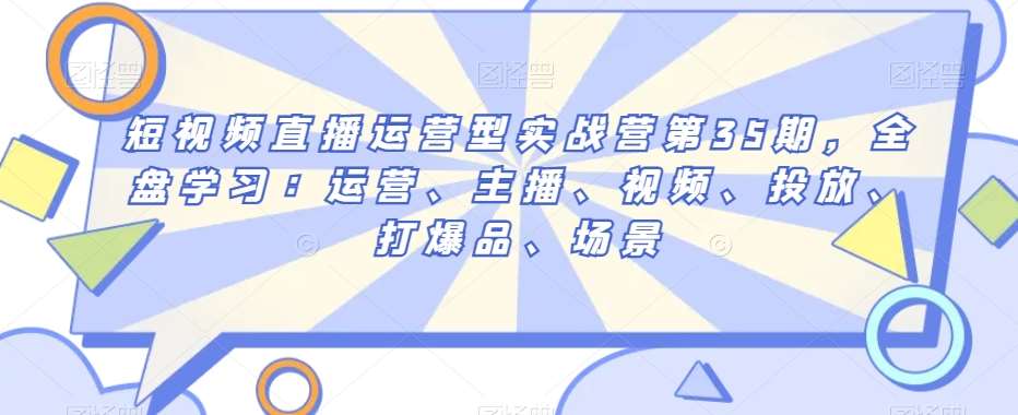 短视频直播运营型实战营第35期，全盘学习：运营、主播、视频、投放、打爆品、场景汇创网-网创项目_汇创网_中创网_福缘网_冒泡网_网创项目平台汇创网