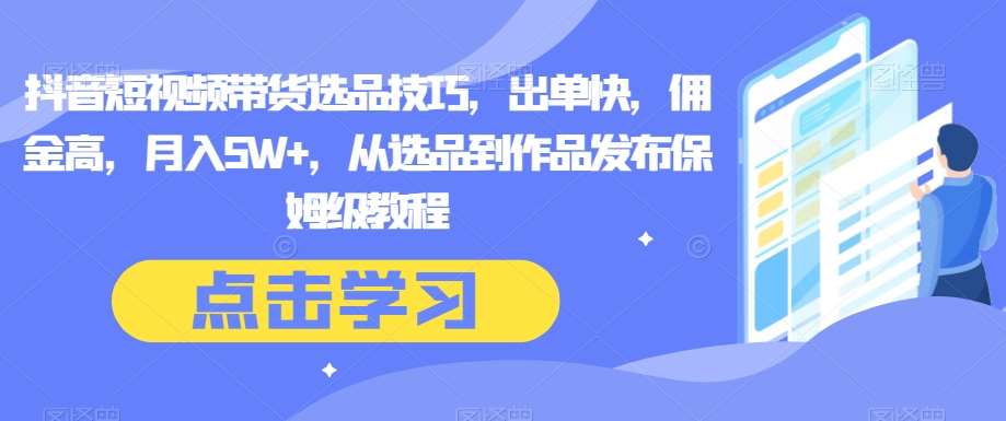抖音短视频带货选品技巧，出单快，佣金高，月入5W+，从选品到作品发布保姆级教程汇创网-网创项目_汇创网_中创网_福缘网_冒泡网_资源整合平台汇创网