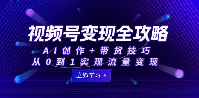 视频号变现全攻略：AI创作+带货技巧，从0到1实现流量变现汇创网-网创项目_汇创网_中创网_福缘网_冒泡网_资源整合平台汇创网