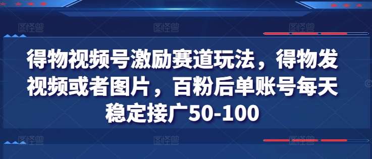 得物视频号激励赛道玩法，得物发视频或者图片，百粉后单账号每天稳定接广50-100汇创网-网创项目_汇创网_中创网_福缘网_冒泡网_资源整合平台汇创网