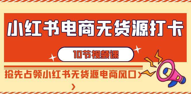 小红书电商-无货源打卡，抢先占领小红书无货源电商风口（10节课）汇创网-网创项目_汇创网_中创网_福缘网_冒泡网_网创项目平台汇创网