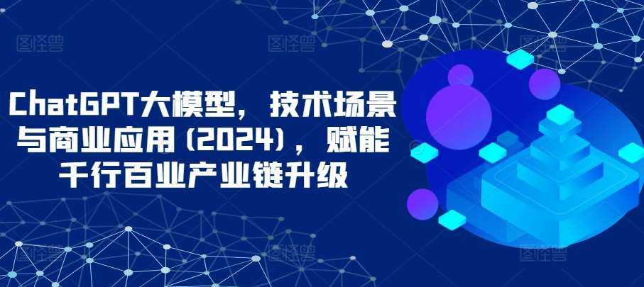 ChatGPT大模型，技术场景与商业应用(2024)，赋能千行百业产业链升级汇创网-网创项目_汇创网_中创网_福缘网_冒泡网_资源整合平台汇创网