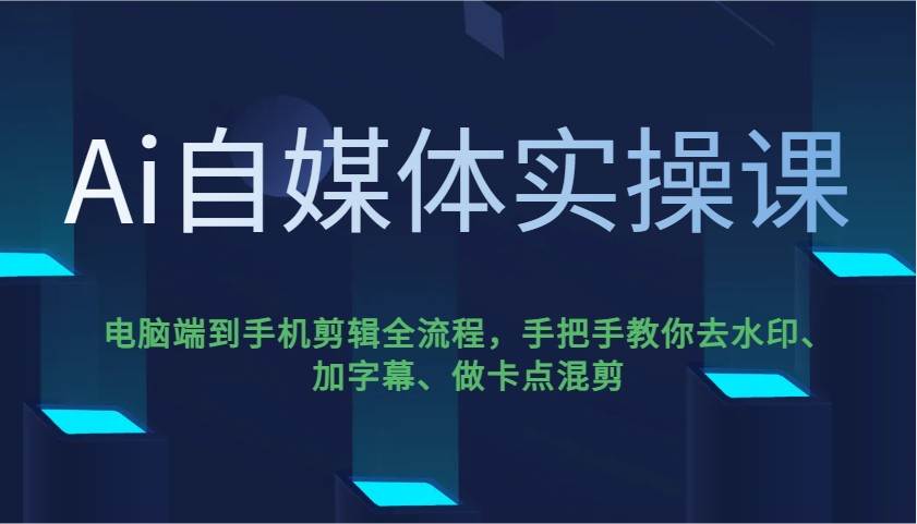 Ai自媒体实操课，电脑端到手机剪辑全流程，手把手教你去水印、加字幕、做卡点混剪汇创网-网创项目_汇创网_中创网_福缘网_冒泡网_资源整合平台汇创网