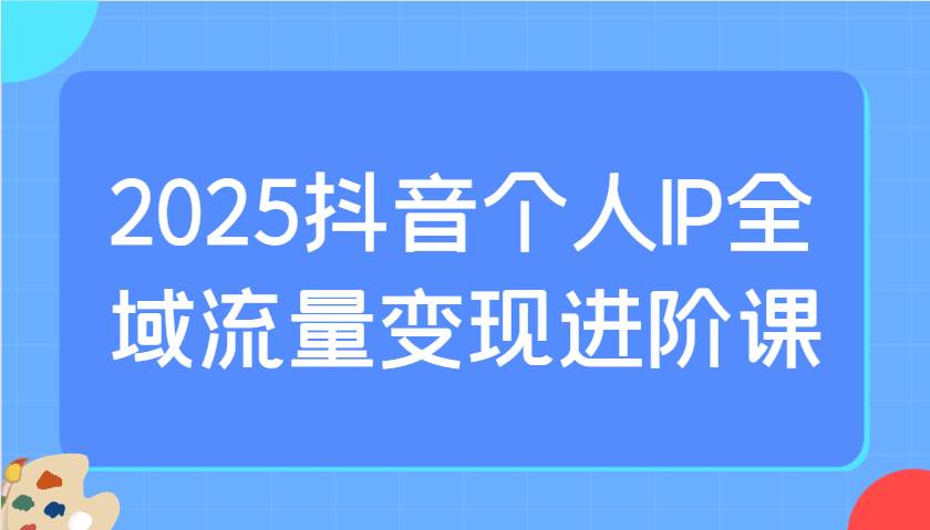 2025抖音个人IP全域流量变现进阶课：选爆品、抖音付费投流、千川投流实操及优化等汇创网-网创项目_汇创网_中创网_福缘网_冒泡网_资源整合平台汇创网