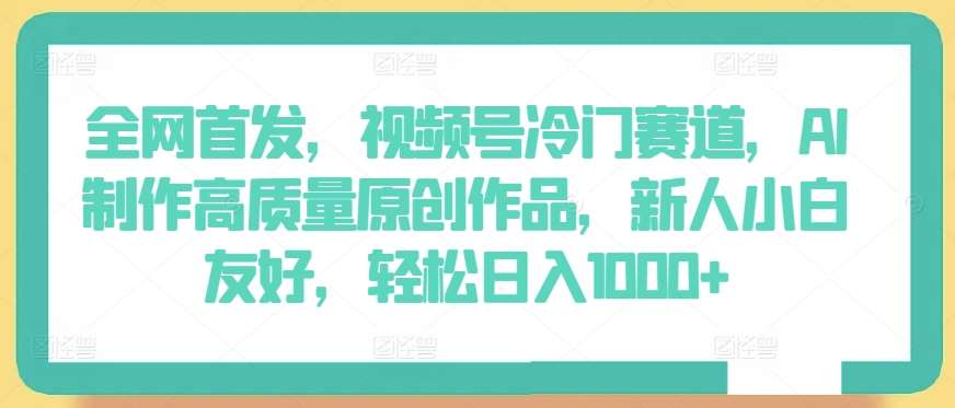 全网首发，视频号冷门赛道，AI制作高质量原创作品，新人小白友好，轻松日入1000+【揭秘】汇创网-网创项目_汇创网_中创网_福缘网_冒泡网_资源整合平台汇创网