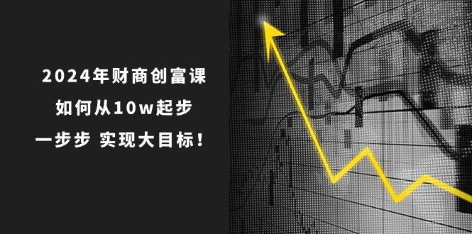 2024年财商创富课：如何从10w起步，一步步实现大目标！（7节完整版）汇创网-网创项目_汇创网_中创网_福缘网_冒泡网_资源整合平台汇创网