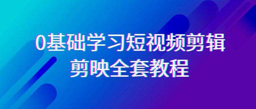 0基础系统学习短视频剪辑，剪映全套33节教程，全面覆盖剪辑功能汇创网-网创项目_汇创网_中创网_福缘网_冒泡网_资源整合平台汇创网