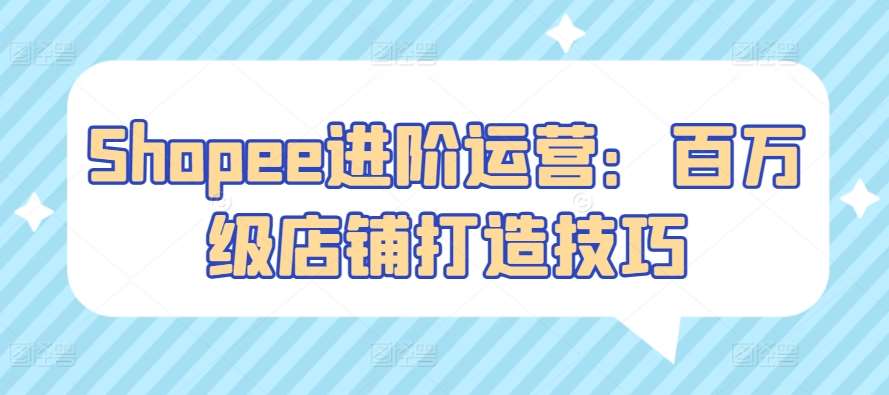Shopee进阶运营：百万级店铺打造技巧汇创网-网创项目_汇创网_中创网_福缘网_冒泡网_资源整合平台汇创网