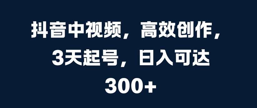 抖音中视频，高效创作，3天起号，日入可达3张【揭秘】汇创网-网创项目_汇创网_中创网_福缘网_冒泡网_资源整合平台汇创网