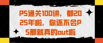 PS通关100讲，都2025年啦，你还不会PS那就真的out啦汇创网-网创项目_汇创网_中创网_福缘网_冒泡网_资源整合平台汇创网