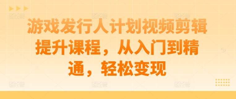 游戏发行人计划视频剪辑提升课程，从入门到精通，轻松变现汇创网-网创项目_汇创网_中创网_福缘网_冒泡网_资源整合平台汇创网