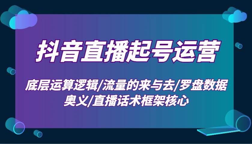 抖音直播起号运营：底层运算逻辑/流量的来与去/罗盘数据奥义/直播话术框架核心汇创网-网创项目_汇创网_中创网_福缘网_冒泡网_资源整合平台汇创网